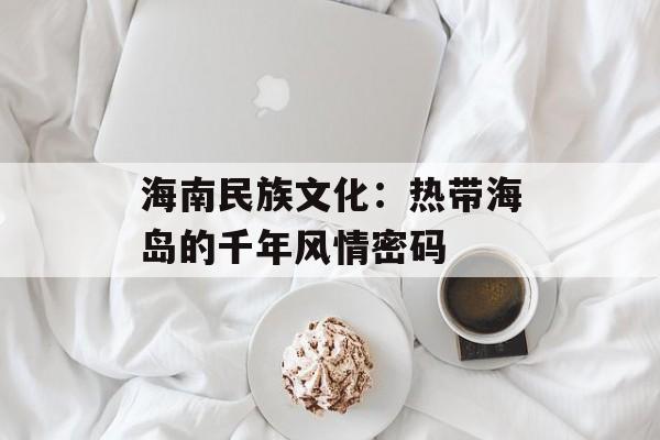 海南民族文化：热带海岛的千年风情密码-第1张图片-