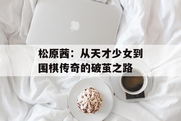 松原茜：从天才少女到围棋传奇的破茧之路-第1张图片-