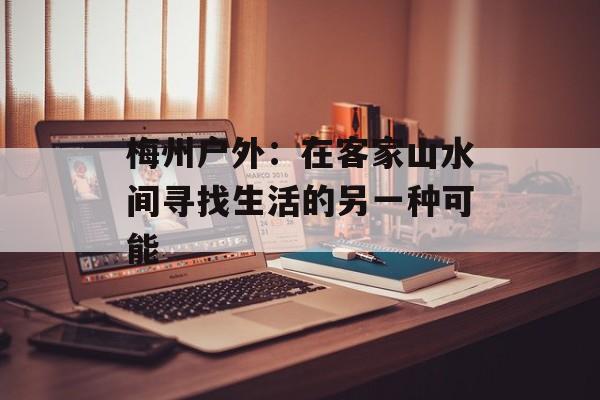 梅州户外：在客家山水间寻找生活的另一种可能-第1张图片-