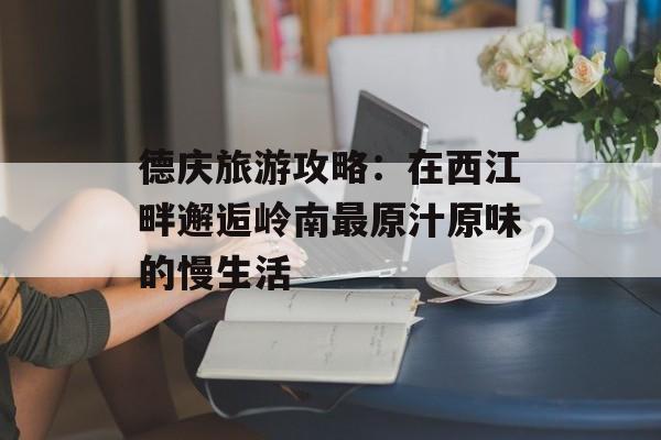 德庆旅游攻略：在西江畔邂逅岭南最原汁原味的慢生活-第1张图片-