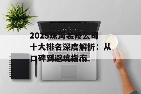 2025珠海装修公司十大排名深度解析：从口碑到避坑指南-第1张图片-