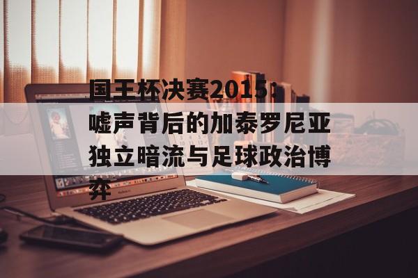国王杯决赛2015：嘘声背后的加泰罗尼亚独立暗流与足球政治博弈-第1张图片-