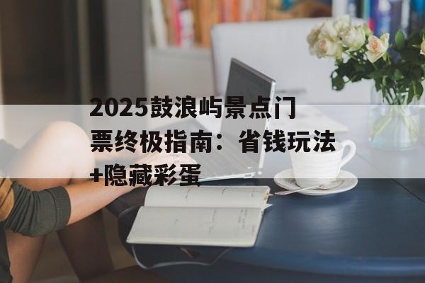 2025鼓浪屿景点门票终极指南：省钱玩法+隐藏彩蛋-第1张图片-