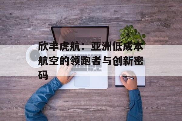 欣丰虎航：亚洲低成本航空的领跑者与创新密码-第1张图片-