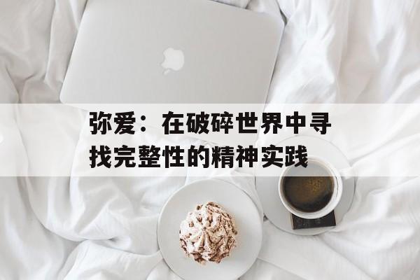 弥爱：在破碎世界中寻找完整性的精神实践-第1张图片-