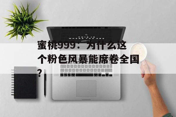 蜜桃999:为什么这个粉色风暴能席卷全国?-第1张图片- 蜜桃999:为什么这个粉色风暴能席卷全国?-第1张图片-