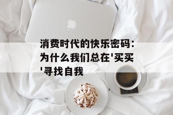 消费时代的快乐密码：为什么我们总在'买买'寻找自我-第1张图片-