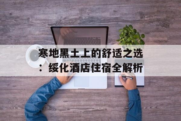 寒地黑土上的舒适之选：绥化酒店住宿全解析-第1张图片-