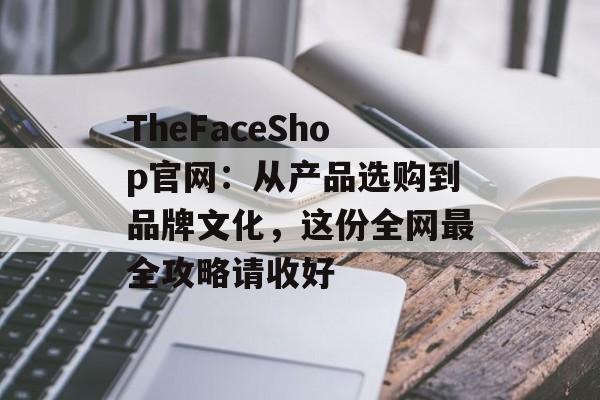 TheFaceShop官网：从产品选购到品牌文化，这份全网最全攻略请收好-第1张图片-