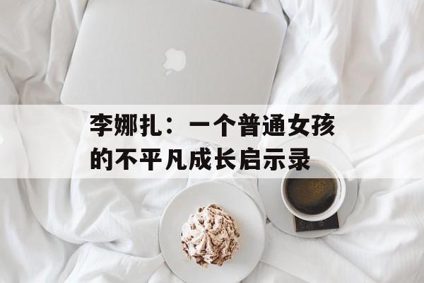 李娜扎：一个普通女孩的不平凡成长启示录-第1张图片-