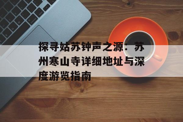 探寻姑苏钟声之源：苏州寒山寺详细地址与深度游览指南-第1张图片-