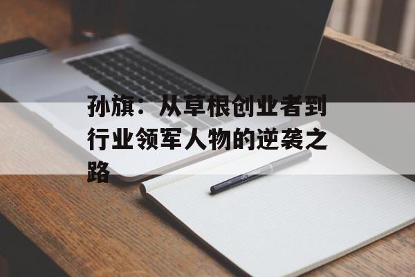 孙旗：从草根创业者到行业领军人物的逆袭之路-第1张图片-