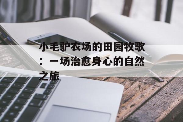 小毛驴农场的田园牧歌：一场治愈身心的自然之旅-第1张图片-