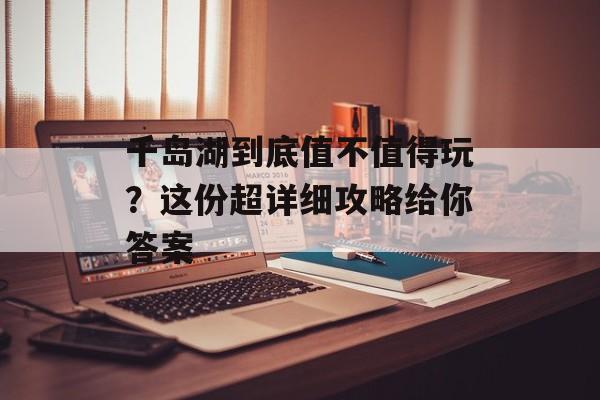 千岛湖到底值不值得玩？这份超详细攻略给你答案-第1张图片-