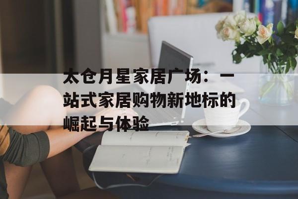 太仓月星家居广场：一站式家居购物新地标的崛起与体验-第1张图片-
