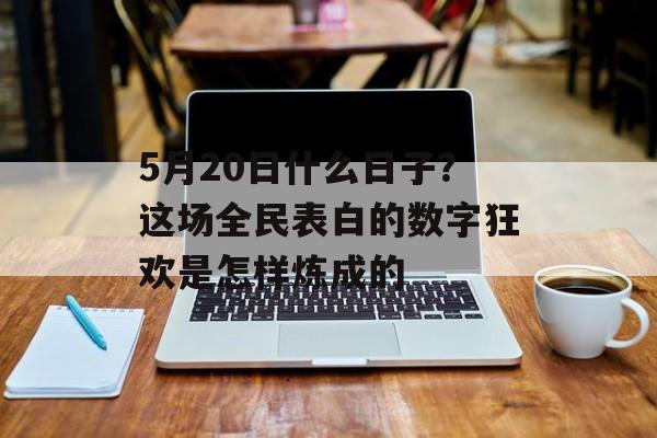5月20日什么日子？这场全民表白的数字狂欢是怎样炼成的-第1张图片-