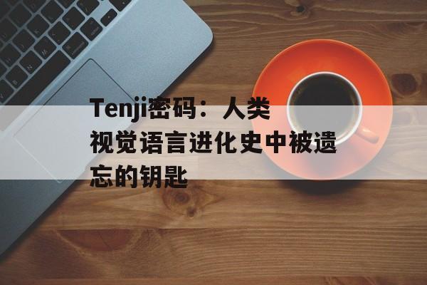 Tenji密码：人类视觉语言进化史中被遗忘的钥匙-第1张图片-