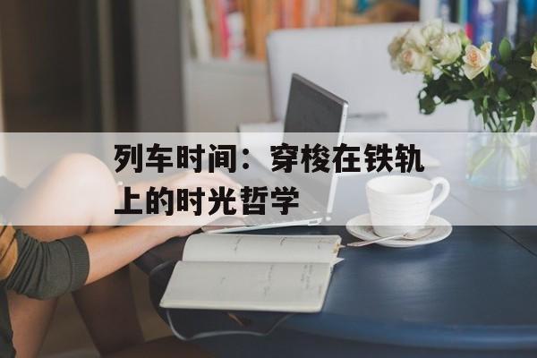 列车时间：穿梭在铁轨上的时光哲学-第1张图片-