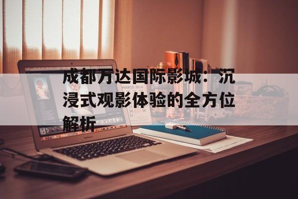 成都万达国际影城：沉浸式观影体验的全方位解析-第1张图片-