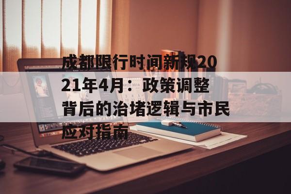 成都限行时间新规2021年4月：政策调整背后的治堵逻辑与市民应对指南-第1张图片-