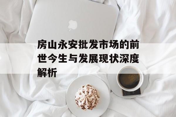 房山永安批发市场的前世今生与发展现状深度解析-第1张图片-