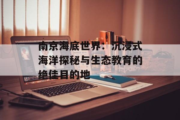 南京海底世界：沉浸式海洋探秘与生态教育的绝佳目的地-第1张图片-