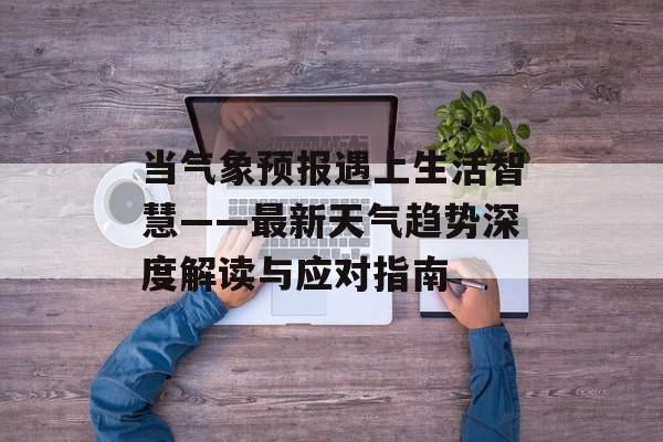 当气象预报遇上生活智慧——最新天气趋势深度解读与应对指南-第1张图片-