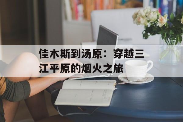 佳木斯到汤原：穿越三江平原的烟火之旅-第1张图片-
