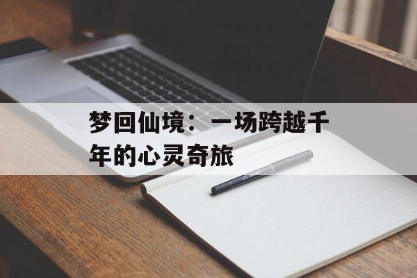 梦回仙境：一场跨越千年的心灵奇旅-第1张图片-