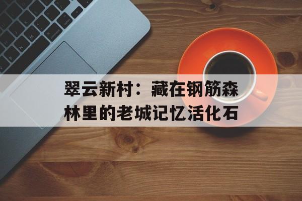 翠云新村：藏在钢筋森林里的老城记忆活化石-第1张图片-