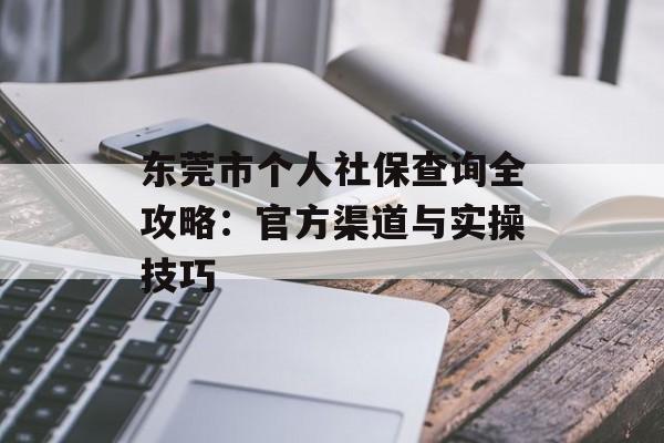 东莞市个人社保查询全攻略：官方渠道与实操技巧-第1张图片-