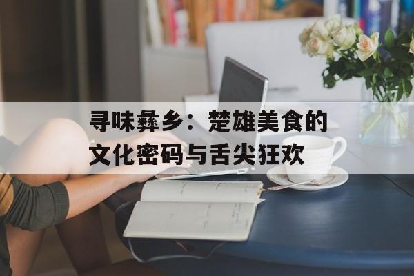 寻味彝乡：楚雄美食的文化密码与舌尖狂欢-第1张图片-