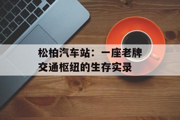 松柏汽车站：一座老牌交通枢纽的生存实录-第1张图片-