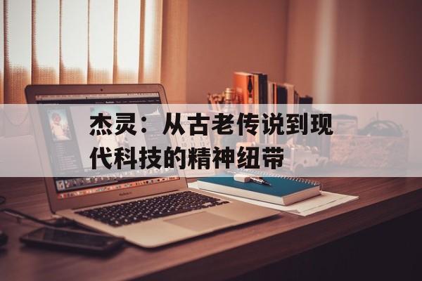 杰灵：从古老传说到现代科技的精神纽带-第1张图片-