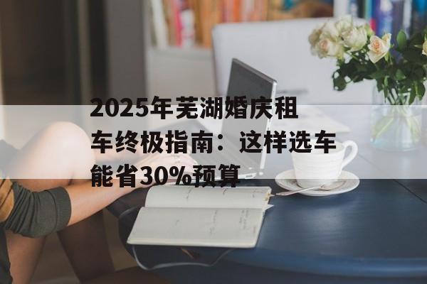 2025年芜湖婚庆租车终极指南：这样选车能省30%预算-第1张图片-