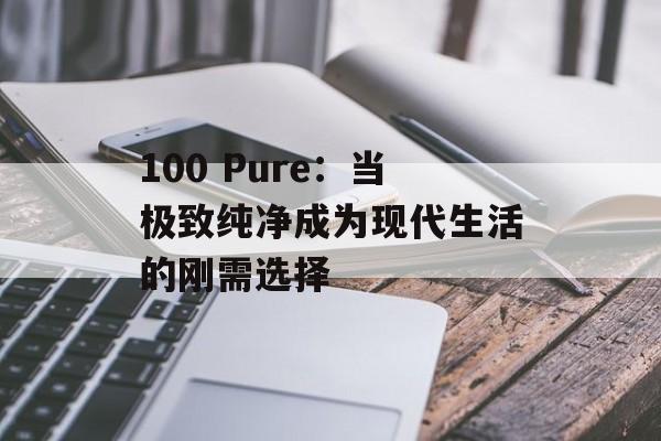 100 Pure：当极致纯净成为现代生活的刚需选择-第1张图片-