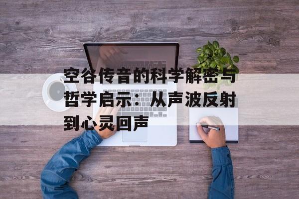 空谷传音的科学解密与哲学启示：从声波反射到心灵回声-第1张图片-