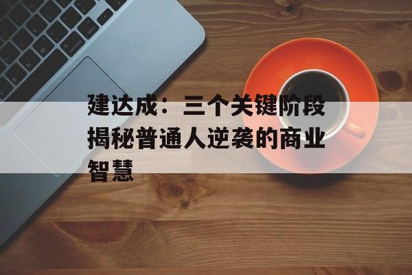 建达成:三个关键阶段揭秘普通人逆袭的商业智慧-第1张图片- 建达成:三个关键阶段揭秘普通人逆袭的商业智慧-第1张图片-