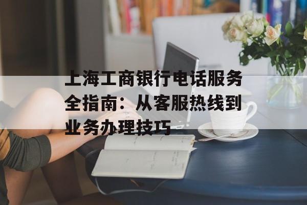 上海工商银行电话服务全指南：从客服热线到业务办理技巧-第1张图片-