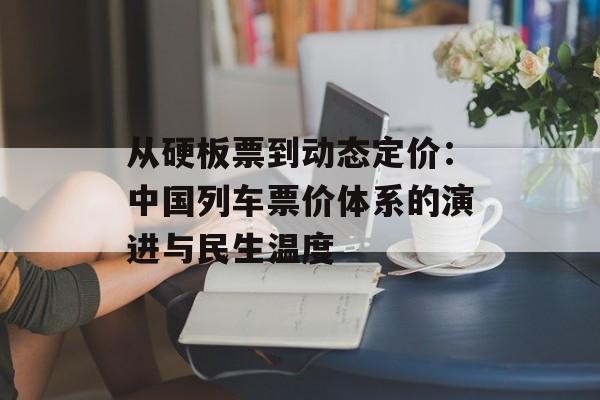从硬板票到动态定价：中国列车票价体系的演进与民生温度-第1张图片-