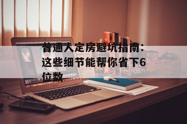 普通人定房避坑指南：这些细节能帮你省下6位数-第1张图片-