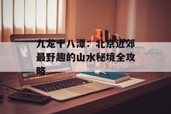 九龙十八潭：北京近郊最野趣的山水秘境全攻略-第1张图片-
