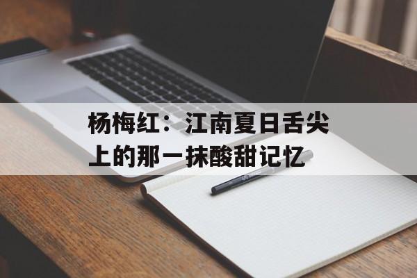 杨梅红：江南夏日舌尖上的那一抹酸甜记忆-第1张图片-