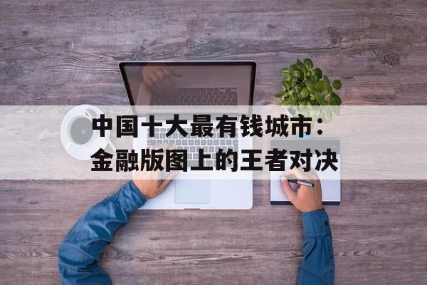 中国十大最有钱城市：金融版图上的王者对决-第1张图片-
