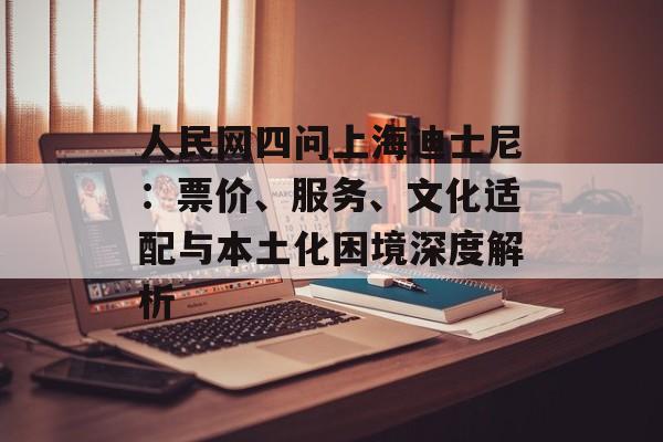 人民网四问上海迪士尼：票价、服务、文化适配与本土化困境深度解析-第1张图片-