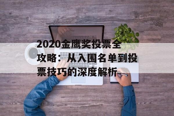 2020金鹰奖投票全攻略：从入围名单到投票技巧的深度解析-第1张图片-