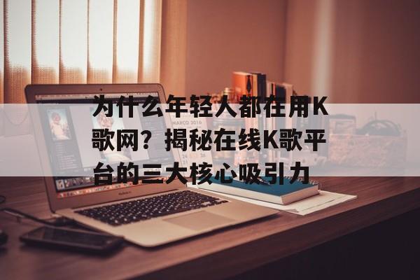 为什么年轻人都在用K歌网？揭秘在线K歌平台的三大核心吸引力-第1张图片-