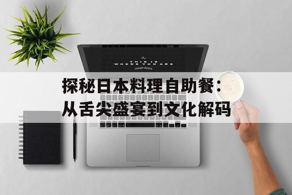 探秘日本料理自助餐：从舌尖盛宴到文化解码-第1张图片-