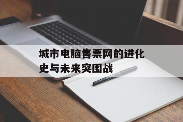 城市电脑售票网的进化史与未来突围战-第1张图片-