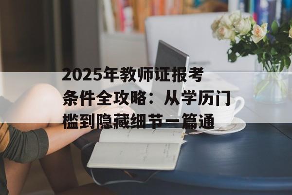 2025年教师证报考条件全攻略：从学历门槛到隐藏细节一篇通-第1张图片-